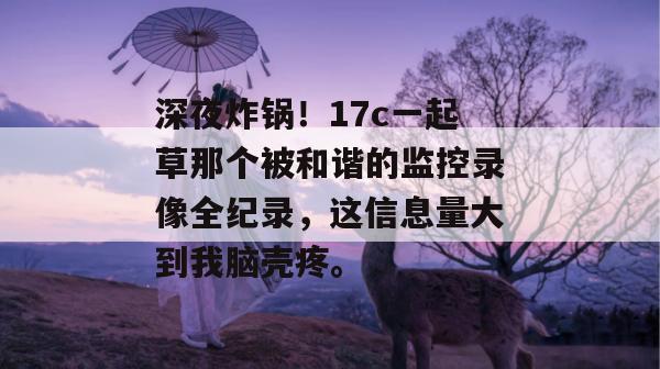 深夜炸锅!17c一起草那个被和谐的监控录像全纪录,这信息量大到我脑壳疼。
