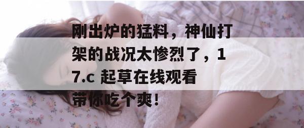 刚出炉的猛料,神仙打架的战况太惨烈了,17.c 起草在线观看带你吃个爽!