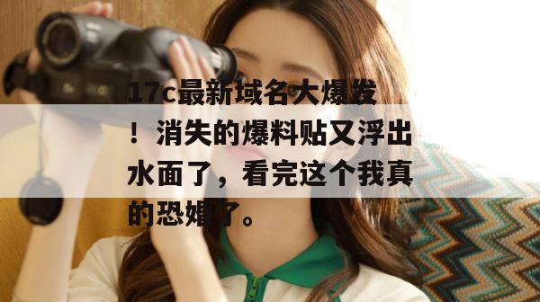 17c最新域名大爆发!消失的爆料贴又浮出水面了,看完这个我真的恐婚了。