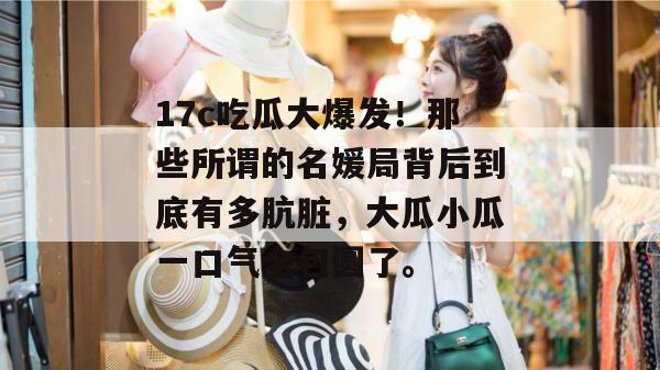 17c吃瓜大爆发!那些所谓的名媛局背后到底有多肮脏,大瓜小瓜一口气全包圆了。