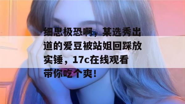 细思极恐啊,某选秀出道的爱豆被站姐回踩放实锤,17c在线观看带你吃个爽!