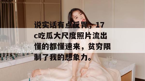 说实话有点反胃,17c吃瓜大尺度照片流出懂的都懂速来,贫穷限制了我的想象力。