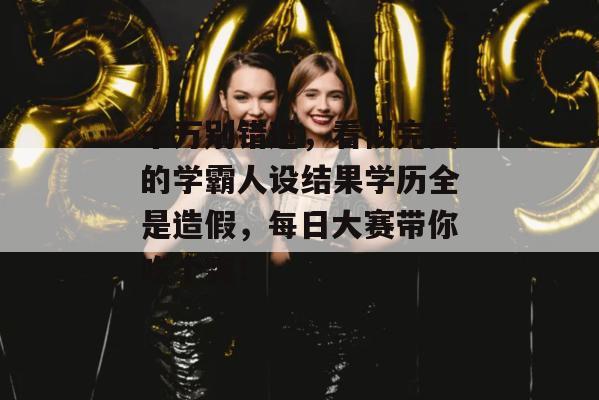 千万别错过,看似完美的学霸人设结果学历全是造假,每日大赛带你吃个爽!