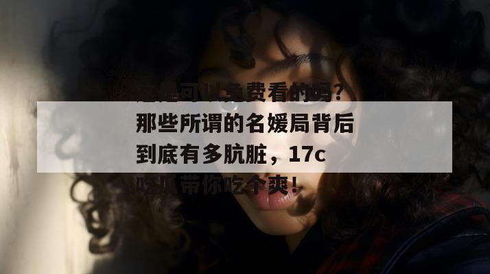 这是可以免费看的吗?那些所谓的名媛局背后到底有多肮脏,17c吃瓜带你吃个爽!