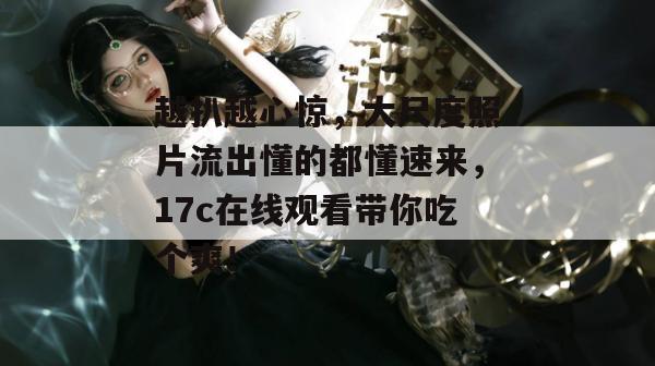 越扒越心惊,大尺度照片流出懂的都懂速来,17c在线观看带你吃个爽!