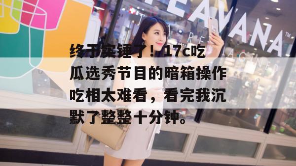 终于实锤了！17c吃瓜选秀节目的暗箱操作吃相太难看，看完我沉默了整整十分钟。