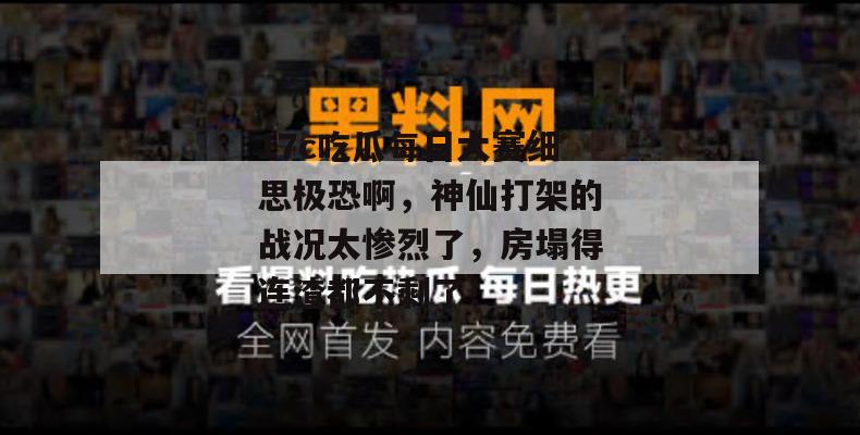 17c吃瓜每日大赛细思极恐啊,神仙打架的战况太惨烈了,房塌得连渣都不剩了!