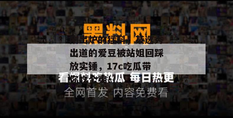刚出炉的猛料,某选秀出道的爱豆被站姐回踩放实锤,17c吃瓜带你吃个爽!