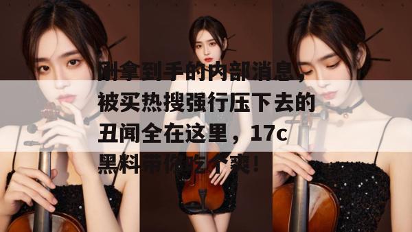 刚拿到手的内部消息,被买热搜强行压下去的丑闻全在这里,17c黑料带你吃个爽!