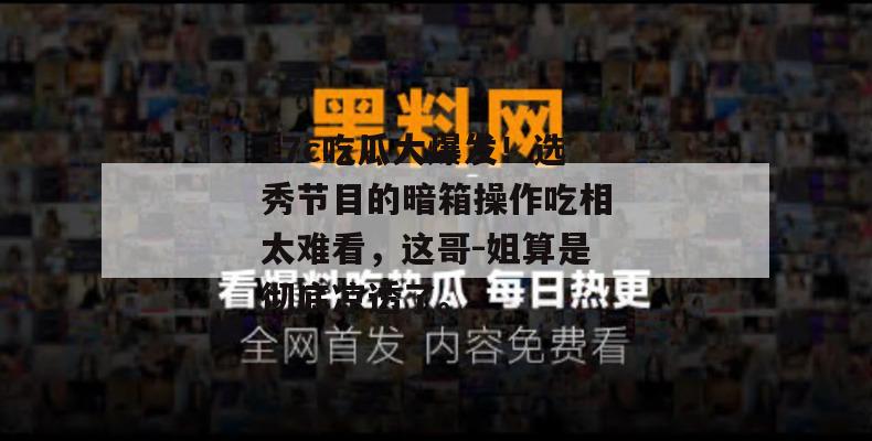 17c吃瓜大爆发!选秀节目的暗箱操作吃相太难看,这哥-姐算是彻底凉透了。
