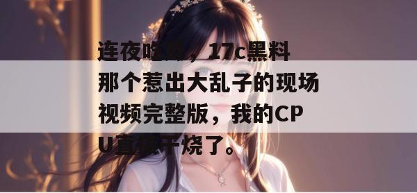 连夜吃瓜,17c黑料那个惹出大乱子的现场视频完整版,我的CPU直接干烧了。
