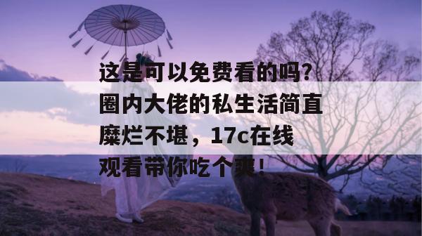 这是可以免费看的吗?圈内大佬的私生活简直糜烂不堪,17c在线观看带你吃个爽!