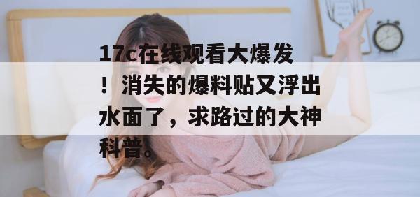 17c在线观看大爆发!消失的爆料贴又浮出水面了,求路过的大神科普。
