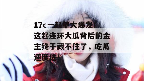17c一起草大爆发!这起连环大瓜背后的金主终于藏不住了,吃瓜速度进!