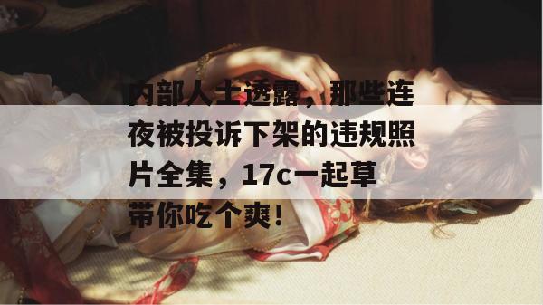 内部人士透露,那些连夜被投诉下架的违规照片全集,17c一起草带你吃个爽!