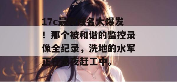 17c最新域名大爆发！那个被和谐的监控录像全纪录，洗地的水军正在连夜赶工中。