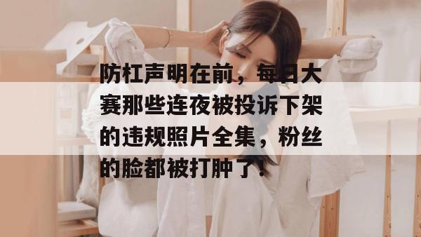 防杠声明在前，每日大赛那些连夜被投诉下架的违规照片全集，粉丝的脸都被打肿了！